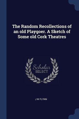 The Random Recollections of an old Playgoer. A Sketch of Some old Cork Theatres(English, Paperback, Flynn J W)