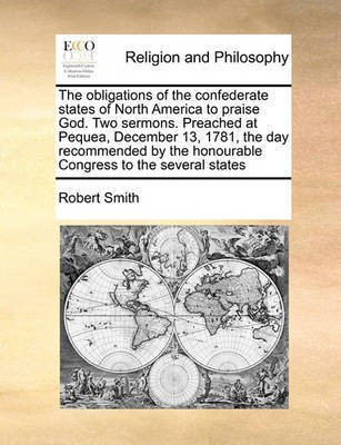 The Obligations of the Confederate States of North America to Praise God. Two Sermons. Preached at Pequea, December 13, 1781, the Day Recommended by the Honourable Congress to the Several States(English, Paperback, Smith Robert)