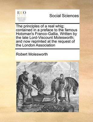 The Principles of a Real Whig; Contained in a Preface to the Famous Hotoman's Franco-Gallia, Written by the Late Lord-Viscount Molesworth; And Now Reprinted at the Request of the London Association(English, Paperback, Molesworth Robert)