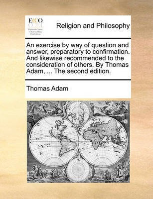An Exercise by Way of Question and Answer, Preparatory to Confirmation. and Likewise Recommended to the Consideration of Others. by Thomas Adam, ... the Second Edition.(English, Paperback, Adam Thomas) An Exercise by Way of Question and Answer, Preparatory to Confirmation. and Likewise Recommended to the Consideration of Others. by Thomas Adam, ... the Second Edition.(English, Paperback, Adam Thomas)
