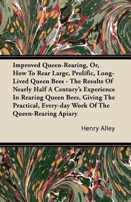 Improved Queen-Rearing, Or, How To Rear Large, Prolific, Long-Lived Queen Bees - The Results Of Nearly Half A Century's Experience In Rearing Queen Bees, Giving The Practical, Every-day Work Of The Queen-Rearing Apiary(English, Paperback, Alley Henry)