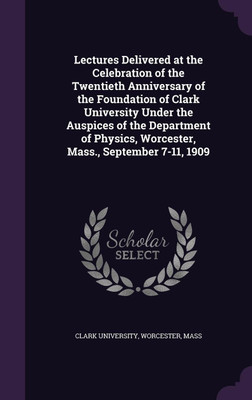 Lectures Delivered at the Celebration of the Twentieth Anniversary of the Foundation of Clark University Under the Auspices of the Department of Physics, Worcester, Mass., September 7-11, 1909(English, Hardcover, unknown)