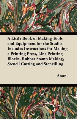 A Little Book of Making Tools and Equipment for the Studio - Includes Instructions for Making a Printing Press, Line Printing Blocks, Rubber Stamp Making, Stencil Cutting and Stencilling(English, Paperback, Anon.) A Little Book of Making Tools and Equipment for the Studio - Includes Instructions for Making a Printing Press, Line Printing Blocks, Rubber Stamp Making, Stencil Cutting and Stencilling(English, Paperback, Anon.)