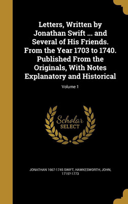Letters, Written by Jonathan Swift ... and Several of His Friends. From the Year 1703 to 1740. Published From the Originals, With Notes Explanatory and Historical; Volume 1(English, Hardcover, Swift Jonathan 1667-1745)