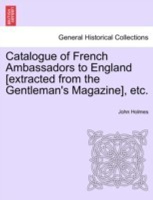 Catalogue of French Ambassadors to England [Extracted from the Gentleman's Magazine], Etc.(English, Paperback, Holmes John Senior Research Fellow Dr)