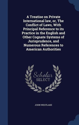 A Treatise on Private International law, or, The Conflict of Laws, With Principal Reference to its Practice in the English and Other Cognate Systems of Jurisprudence, and Numerous References to American Authorities(English, Hardcover, Westlake John) A Treatise on Private International law, or, The Conflict of Laws, With Principal Reference to its Practice in the English and Other Cognate Systems of Jurisprudence, and Numerous References to American Authorities(English, Hardcover, Westlake John)