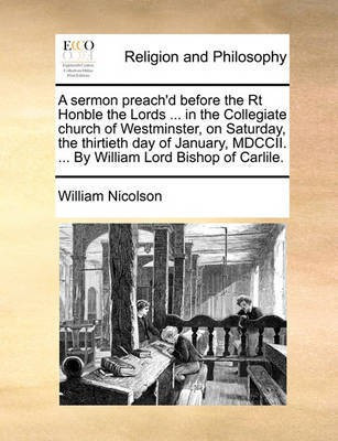 A Sermon Preach'd Before the Rt Honble the Lords ... in the Collegiate Church of Westminster, on Saturday, the Thirtieth Day of January, MDCCII. ... by William Lord Bishop of Carlile.(English, Paperback, Nicolson William)