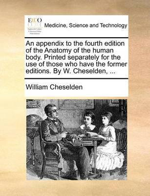 An Appendix to the Fourth Edition of the Anatomy of the Human Body. Printed Separately for the Use of Those Who Have the Former Editions. by W. Cheselden, ...(English, Paperback, Cheselden William) An Appendix to the Fourth Edition of the Anatomy of the Human Body. Printed Separately for the Use of Those Who Have the Former Editions. by W. Cheselden, ...(English, Paperback, Cheselden William)