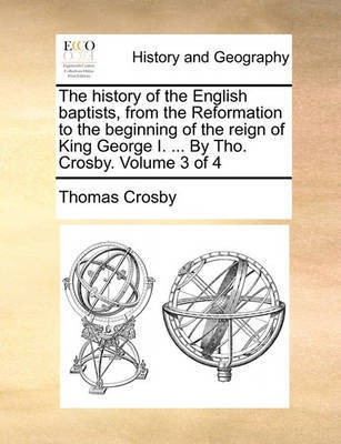 The history of the English baptists, from the Reformation to the beginning of the reign of King George I. ... By Tho. Crosby. Volume 3 of 4(English, Paperback, Crosby Thomas)