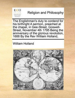 The Englishman's Duty to Contend for His Birthright a Sermon, Preached at the Chapel, in Gee-Street, Goswell-Street, November 4th 1795 Being the Anniversary of the Glorious Revolution, 1688 by the REV William Holland,(English, Paperback, Holland William) The Englishman's Duty to Contend for His Birthright a Sermon, Preached at the Chapel, in Gee-Street, Goswell-Street, November 4th 1795 Being the Anniversary of the Glorious Revolution, 1688 by the REV William Holland,(English, Paperback, Holland William)
