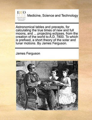 Astronomical tables and precepts, for calculating the true times of new and full moons, and ... projecting eclipses, from the creation of the world to A.D. 7800. To which is prefixed, a short theory of the solar and lunar motions. By James Ferguson.(English, Paperback, Ferguson James) Astronomical tables and precepts, for calculating the true times of new and full moons, and ... projecting eclipses, from the creation of the world to A.D. 7800. To which is prefixed, a short theory of the solar and lunar motions. By James Ferguson.(English, Paperback, Ferguson James)