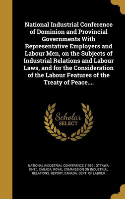 National Industrial Conference of Dominion and Provincial Governments With Representative Employers and Labour Men, on the Subjects of Industrial Relations and Labour Laws, and for the Consideration of the Labour Features of the Treaty of Peace....(English, Hardcover, unknown) National Industrial Conference of Dominion and Provincial Governments With Representative Employers and Labour Men, on the Subjects of Industrial Relations and Labour Laws, and for the Consideration of the Labour Features of the Treaty of Peace....(English, Hardcover, unknown)