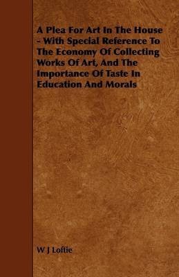 A Plea For Art In The House - With Special Reference To The Economy Of Collecting Works Of Art, And The Importance Of Taste In Education And Morals(English, Paperback, Loftie W J)