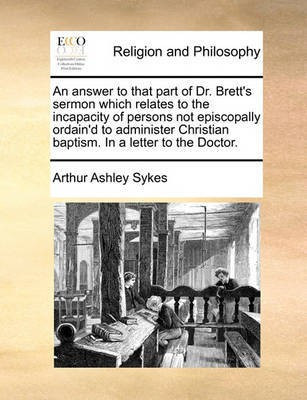 An Answer to That Part of Dr. Brett's Sermon Which Relates to the Incapacity of Persons Not Episcopally Ordain'd to Administer Christian Baptism. in a Letter to the Doctor.(English, Paperback, Sykes Arthur Ashley)