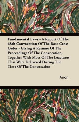 Fundamental Laws - A Report Of The 68th Convocation Of The Rose Cross Order - Giving A Resume Of The Proceedings Of The Convocation, Together With Most Of The Leactures That Were Delivered During The Time Of The Convocation(English, Paperback, Anon.)