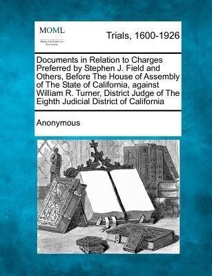 Documents in Relation to Charges Preferred by Stephen J. Field and Others, Before the House of Assembly of the State of California, Against William R.(English, Paperback, Anonymous) Documents in Relation to Charges Preferred by Stephen J. Field and Others, Before the House of Assembly of the State of California, Against William R.(English, Paperback, Anonymous)