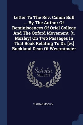 Letter To The Rev. Canon Bull ... By The Author Of Reminiscences Of Oriel College And The Oxford Movement' (t. Mozley) On Two Passages In That Book Relating To Dr. [w.] Buckland Dean Of Westminster(English, Paperback, Mozley Thomas)