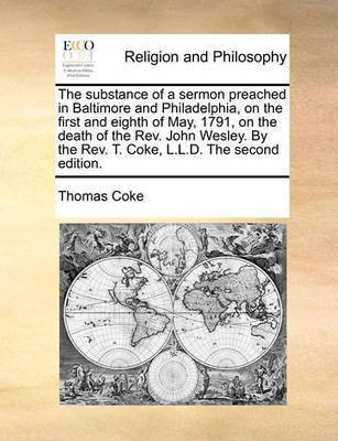 The Substance of a Sermon Preached in Baltimore and Philadelphia, on the First and Eighth of May, 1791, on the Death of the Rev. John Wesley. by the Rev. T. Coke, L.L.D. the Second Edition.(English, Paperback, Coke Thomas) The Substance of a Sermon Preached in Baltimore and Philadelphia, on the First and Eighth of May, 1791, on the Death of the Rev. John Wesley. by the Rev. T. Coke, L.L.D. the Second Edition.(English, Paperback, Coke Thomas)
