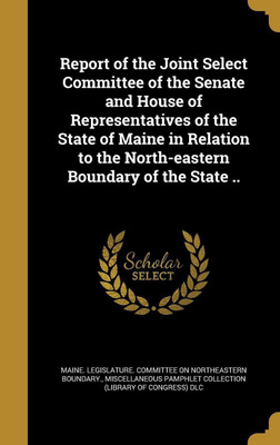 Report of the Joint Select Committee of the Senate and House of Representatives of the State of Maine in Relation to the North-eastern Boundary of the State ..(English, Hardcover, unknown) Report of the Joint Select Committee of the Senate and House of Representatives of the State of Maine in Relation to the North-eastern Boundary of the State ..(English, Hardcover, unknown)