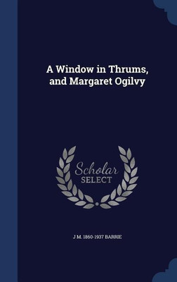 A Window in Thrums, and Margaret Ogilvy(English, Hardcover, Barrie J M 1860-1937)