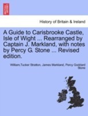 A Guide to Carisbrooke Castle, Isle of Wight ... Rearranged by Captain J. Markland, with Notes by Percy G. Stone ... Revised Edition.(English, Paperback, Stratton WilliamTucker)