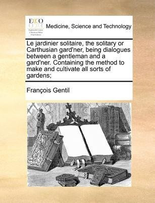 Le jardinier solitaire, the solitary or Carthusian gard'ner, being dialogues between a gentleman and a gard'ner. Containing the method to make and cultivate all sorts of gardens;(English, Paperback, Gentil Francois) Le jardinier solitaire, the solitary or Carthusian gard'ner, being dialogues between a gentleman and a gard'ner. Containing the method to make and cultivate all sorts of gardens;(English, Paperback, Gentil Francois)