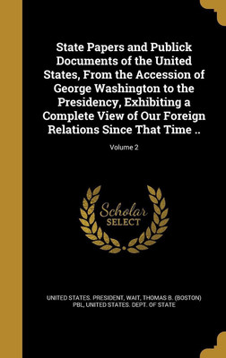 State Papers and Publick Documents of the United States, From the Accession of George Washington to the Presidency, Exhibiting a Complete View of Our Foreign Relations Since That Time ..; Volume 2(English, Hardcover, unknown) State Papers and Publick Documents of the United States, From the Accession of George Washington to the Presidency, Exhibiting a Complete View of Our Foreign Relations Since That Time ..; Volume 2(English, Hardcover, unknown)