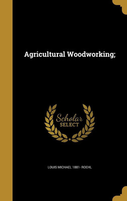 Agricultural Woodworking;(English, Hardcover, Roehl Louis Michael 1881-)