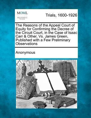 The Reasons of the Appeal Court of Equity for Confirming the Decree of the Circuit Court, in the Case of Isaac Carr & Other, vs. James Green, Publishe(English, Paperback, Anonymous)