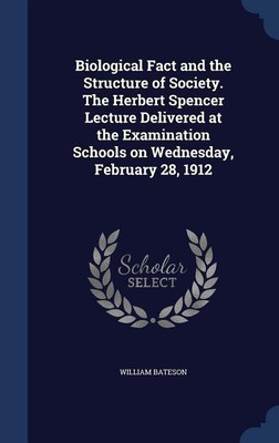 Biological Fact and the Structure of Society. The Herbert Spencer Lecture Delivered at the Examination Schools on Wednesday, February 28, 1912(English, Hardcover, Bateson William) Biological Fact and the Structure of Society. The Herbert Spencer Lecture Delivered at the Examination Schools on Wednesday, February 28, 1912(English, Hardcover, Bateson William)