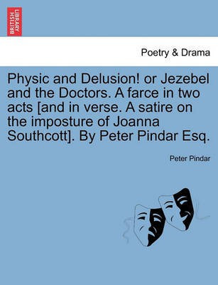 Physic and Delusion! or Jezebel and the Doctors. a Farce in Two Acts [and in Verse. a Satire on the Imposture of Joanna Southcott]. by Peter Pindar Esq.(English, Paperback, Pindar Peter)