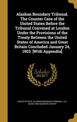 Alaskan Boundary Tribunal. the Counter Case of the United States Before the Tribunal Convened at London Under the Provisions of the Treaty Between the United States of America and Great Britain Concluded January 24, 1903. [With Appendix](English, Hardcover, unknown)