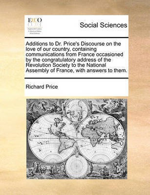 Additions to Dr. Price's Discourse on the Love of Our Country, Containing Communications from France Occasioned by the Congratulatory Address of the Revolution Society to the National Assembly of France, with Answers to Them.(English, Paperback, Price Richard) Additions to Dr. Price's Discourse on the Love of Our Country, Containing Communications from France Occasioned by the Congratulatory Address of the Revolution Society to the National Assembly of France, with Answers to Them.(English, Paperback, Price Richard)