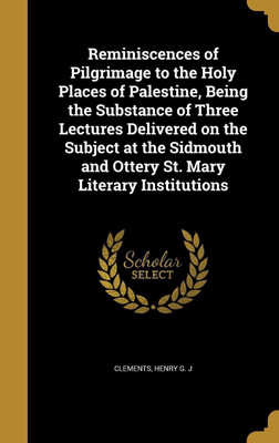 Reminiscences of Pilgrimage to the Holy Places of Palestine, Being the Substance of Three Lectures Delivered on the Subject at the Sidmouth and Ottery St. Mary Literary Institutions(English, Hardcover, unknown) Reminiscences of Pilgrimage to the Holy Places of Palestine, Being the Substance of Three Lectures Delivered on the Subject at the Sidmouth and Ottery St. Mary Literary Institutions(English, Hardcover, unknown)