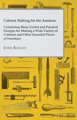 Cabinet Making for the Amateur - Containing Many Useful and Practical Designs for Making a Wide Variety of Cabinets and Other Essential Pieces of Furniture(English, Paperback, Knight John) Cabinet Making for the Amateur - Containing Many Useful and Practical Designs for Making a Wide Variety of Cabinets and Other Essential Pieces of Furniture(English, Paperback, Knight John)
