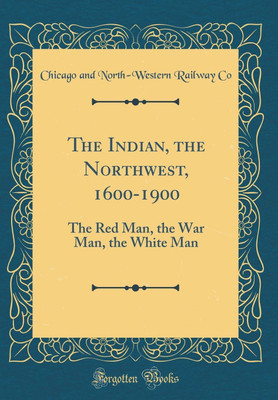 The Indian, the Northwest, 1600-1900: The Red Man, the War Man, the White Man (Classic Reprint)(English, Hardcover, Co Chicago, North-Western Railway)