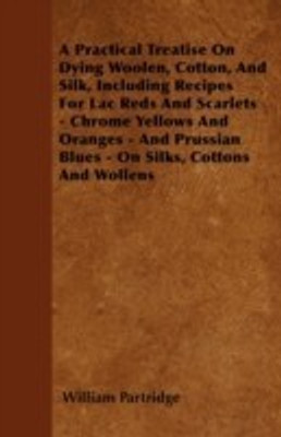 A Practical Treatise On Dying Woolen, Cotton, And Silk, Including Recipes For Lac Reds And Scarlets - Chrome Yellows And Oranges - And Prussian Blues - On Silks, Cottons And Wollens(English, Paperback, Partridge William) A Practical Treatise On Dying Woolen, Cotton, And Silk, Including Recipes For Lac Reds And Scarlets - Chrome Yellows And Oranges - And Prussian Blues - On Silks, Cottons And Wollens(English, Paperback, Partridge William)