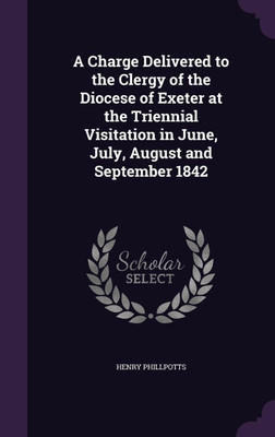 A Charge Delivered to the Clergy of the Diocese of Exeter at the Triennial Visitation in June, July, August and September 1842(English, Hardcover, Phillpotts Henry)