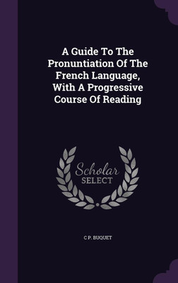 A Guide To The Pronuntiation Of The French Language, With A Progressive Course Of Reading(English, Hardcover, Buquet C P)