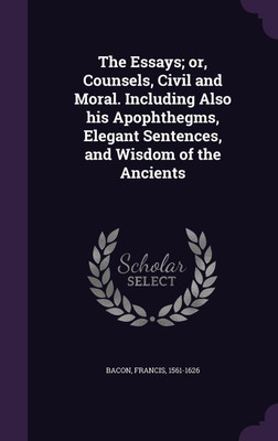 The Essays; or, Counsels, Civil and Moral. Including Also his Apophthegms, Elegant Sentences, and Wisdom of the Ancients(English, Hardcover, Bacon Francis Sir Sir)