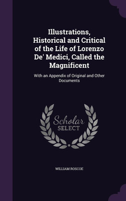 Illustrations, Historical and Critical of the Life of Lorenzo De' Medici, Called the Magnificent(English, Hardcover, Roscoe William)