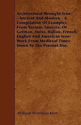 Architectural Wrought-Iron - Ancient And Modern - A Compilation Of Examples From Various Sources, Of German, Swiss, Italian, French, English And American Iron-Work From Medieval Times Down To The Present Day.(English, Paperback, Kent William Winthrop)