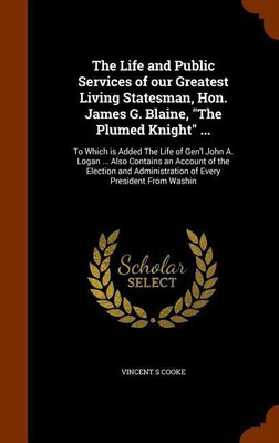 The Life and Public Services of our Greatest Living Statesman, Hon. James G. Blaine, The Plumed Knight ...(English, Hardcover, Cooke Vincent S)