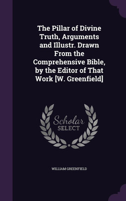 The Pillar of Divine Truth, Arguments and Illustr. Drawn From the Comprehensive Bible, by the Editor of That Work [W. Greenfield](English, Hardcover, Greenfield William)