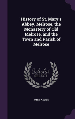 History of St. Mary's Abbey, Melrose, the Monastery of Old Melrose, and the Town and Parish of Melrose(English, Hardcover, Wade James A)