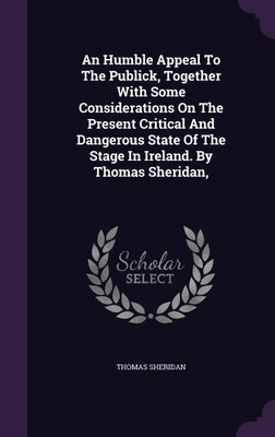 An Humble Appeal To The Publick, Together With Some Considerations On The Present Critical And Dangerous State Of The Stage In Ireland. By Thomas Sheridan,(English, Hardcover, Sheridan Thomas)