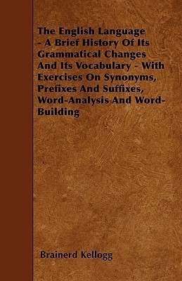 The English Language - A Brief History Of Its Grammatical Changes And Its Vocabulary - With Exercises On Synonyms, Prefixes And Suffixes, Word-Analysis And Word-Building(English, Paperback, Kellogg Brainerd)