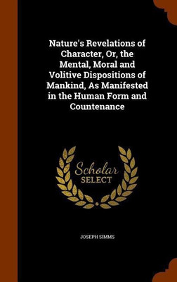 Nature's Revelations of Character, Or, the Mental, Moral and Volitive Dispositions of Mankind, As Manifested in the Human Form and Countenance(English, Hardcover, Simms Joseph)