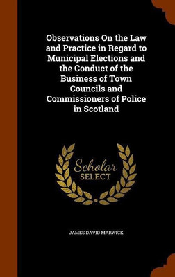 Observations On the Law and Practice in Regard to Municipal Elections and the Conduct of the Business of Town Councils and Commissioners of Police in Scotland(English, Hardcover, Marwick James David Sir) Observations On the Law and Practice in Regard to Municipal Elections and the Conduct of the Business of Town Councils and Commissioners of Police in Scotland(English, Hardcover, Marwick James David Sir)