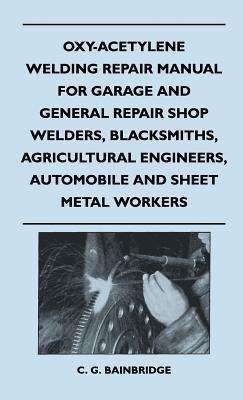 Oxy-Acetylene Welding Repair Manual For Garage And General Repair Shop Welders, Blacksmiths, Agricultural Engineers, Automobile And Sheet Metal Workers(English, Hardcover, C. G. Bainbridge) Oxy-Acetylene Welding Repair Manual For Garage And General Repair Shop Welders, Blacksmiths, Agricultural Engineers, Automobile And Sheet Metal Workers(English, Hardcover, C. G. Bainbridge)